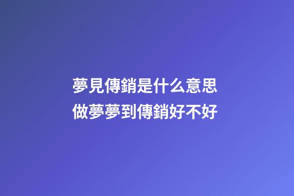 夢見傳銷是什么意思 做夢夢到傳銷好不好